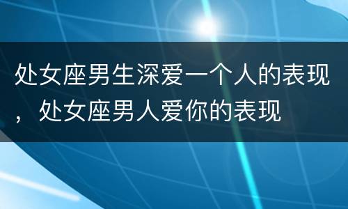 处女座男生深爱一个人的表现，处女座男人爱你的表现
