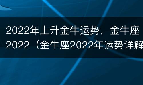 2022年上升金牛运势，金牛座2022（金牛座2022年运势详解）