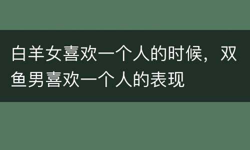 白羊女喜欢一个人的时候，双鱼男喜欢一个人的表现