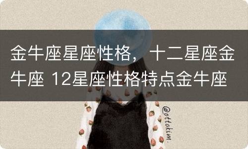 金牛座星座性格，十二星座金牛座 12星座性格特点金牛座