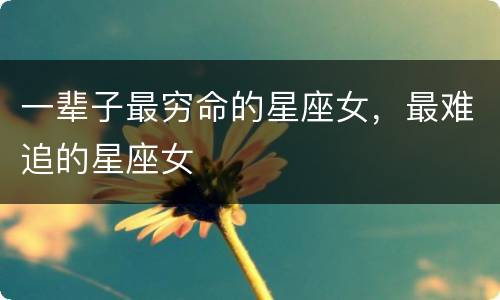 一辈子最穷命的星座女，最难追的星座女