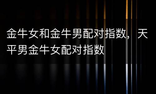 金牛女和金牛男配对指数，天平男金牛女配对指数