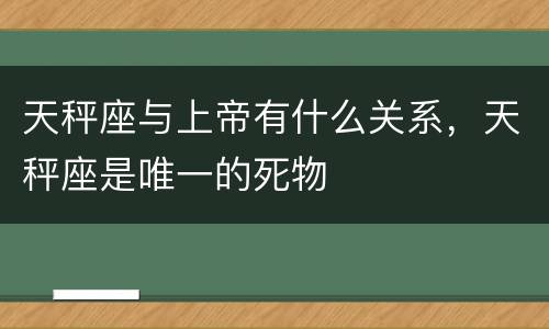 天秤座与上帝有什么关系，天秤座是唯一的死物