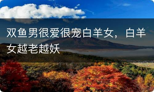 双鱼男很爱很宠白羊女，白羊女越老越妖
