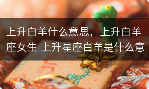 上升白羊什么意思，上升白羊座女生 上升星座白羊是什么意思