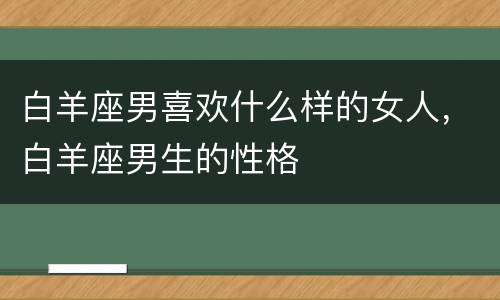 白羊座男喜欢什么样的女人，白羊座男生的性格