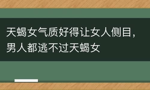 天蝎女气质好得让女人侧目，男人都逃不过天蝎女