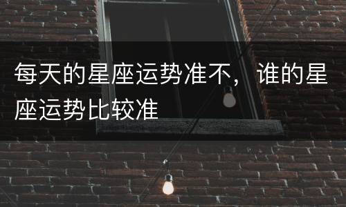 每天的星座运势准不，谁的星座运势比较准
