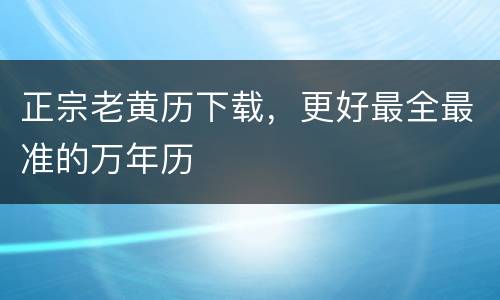正宗老黄历下载，更好最全最准的万年历