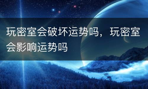 玩密室会破坏运势吗，玩密室会影响运势吗