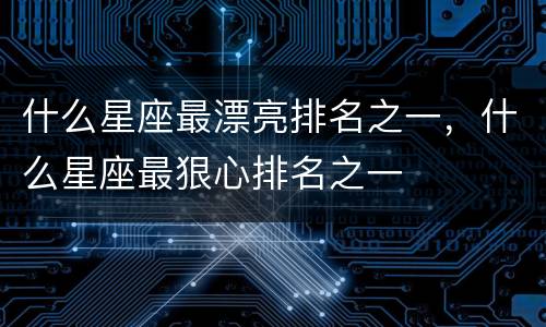 什么星座最漂亮排名之一，什么星座最狠心排名之一