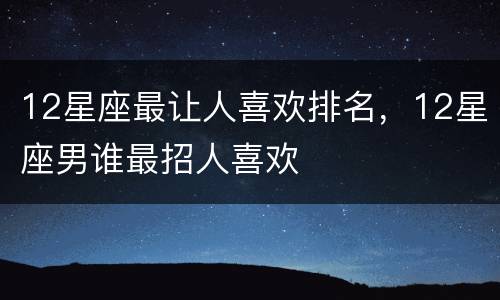 12星座最让人喜欢排名，12星座男谁最招人喜欢
