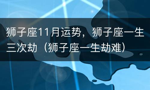 狮子座11月运势，狮子座一生三次劫（狮子座一生劫难）