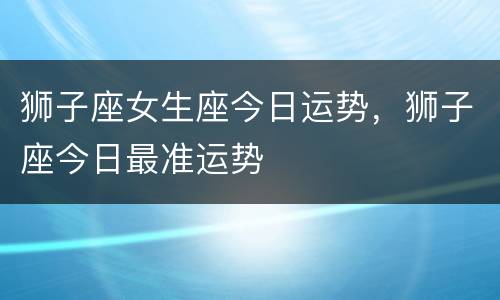 狮子座女生座今日运势，狮子座今日最准运势