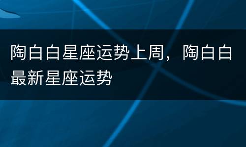 陶白白星座运势上周，陶白白最新星座运势
