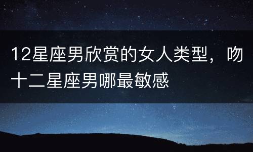 12星座男欣赏的女人类型，吻十二星座男哪最敏感