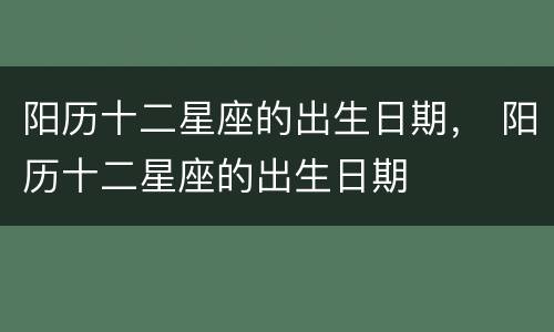 阳历十二星座的出生日期， 阳历十二星座的出生日期