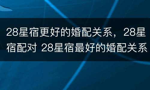 28星宿更好的婚配关系，28星宿配对 28星宿最好的婚配关系