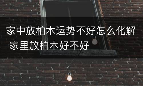 家中放柏木运势不好怎么化解 家里放柏木好不好