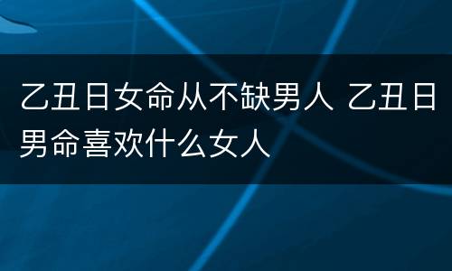 乙丑日女命从不缺男人 乙丑日男命喜欢什么女人