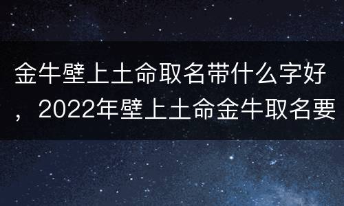 金牛壁上土命取名带什么字好，2022年壁上土命金牛取名要点