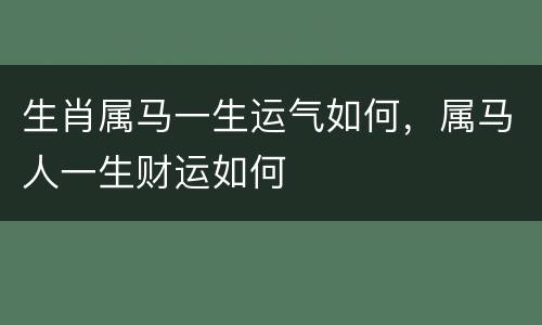 生肖属马一生运气如何，属马人一生财运如何