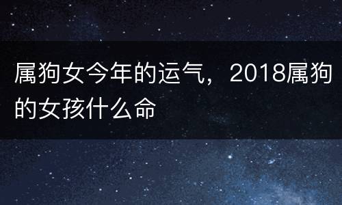 属狗女今年的运气，2018属狗的女孩什么命