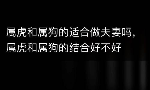 属虎和属狗的适合做夫妻吗，属虎和属狗的结合好不好