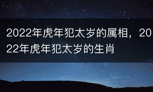 2022年虎年犯太岁的属相，2022年虎年犯太岁的生肖