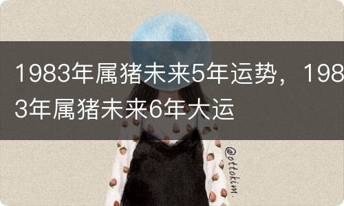 1983年属猪未来5年运势，1983年属猪未来6年大运