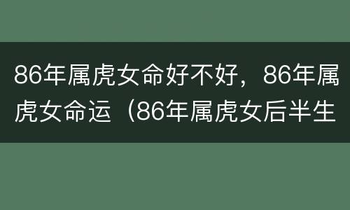 86年属虎女命好不好，86年属虎女命运（86年属虎女后半生命运如何）