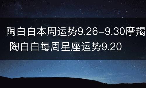 陶白白本周运势9.26-9.30摩羯 陶白白每周星座运势9.20