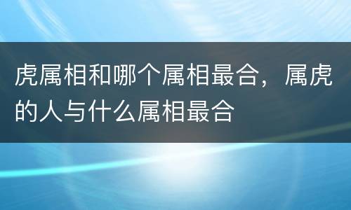 虎属相和哪个属相最合，属虎的人与什么属相最合
