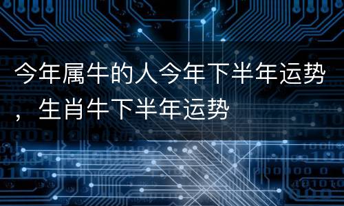 今年属牛的人今年下半年运势，生肖牛下半年运势