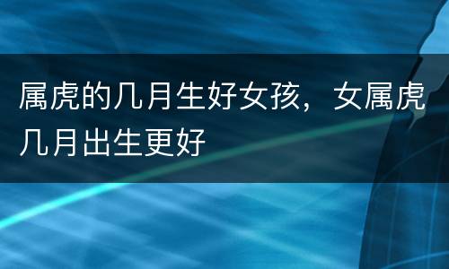 属虎的几月生好女孩，女属虎几月出生更好