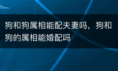 狗和狗属相能配夫妻吗，狗和狗的属相能婚配吗