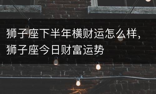 狮子座下半年横财运怎么样，狮子座今日财富运势