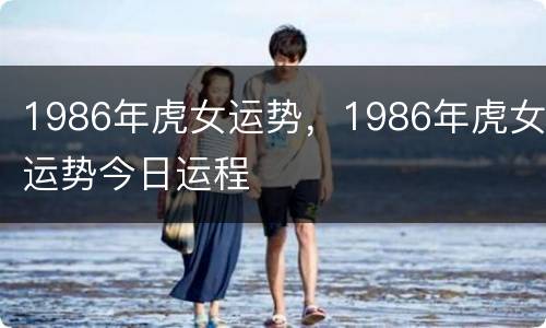 1986年虎女运势，1986年虎女运势今日运程