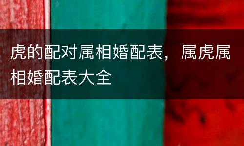 虎的配对属相婚配表，属虎属相婚配表大全