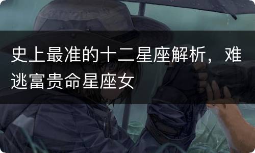 史上最准的十二星座解析，难逃富贵命星座女