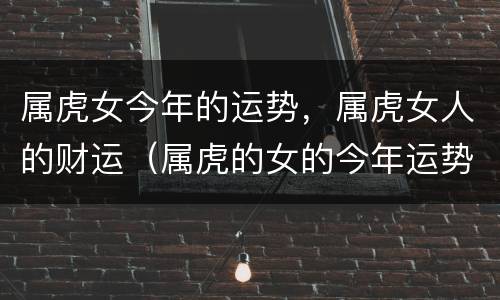属虎女今年的运势，属虎女人的财运（属虎的女的今年运势如何）