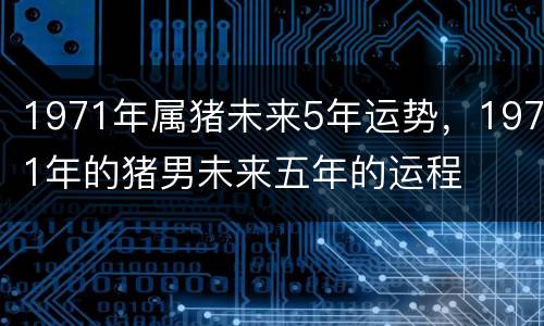 1971年属猪未来5年运势，1971年的猪男未来五年的运程