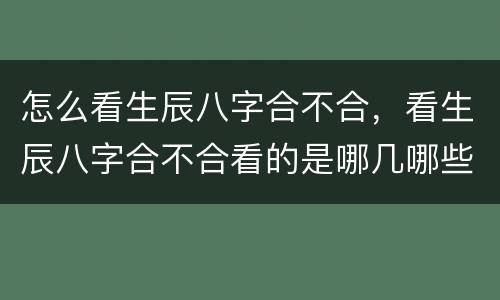 怎么看生辰八字合不合，看生辰八字合不合看的是哪几哪些