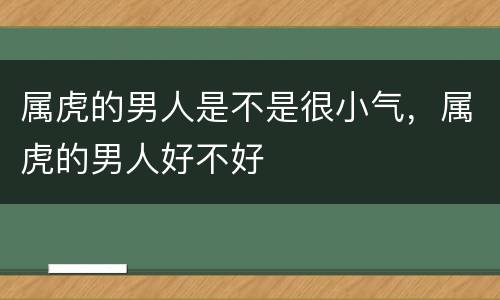 属虎的男人是不是很小气，属虎的男人好不好