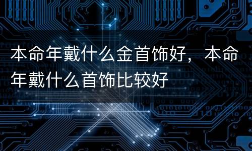 本命年戴什么金首饰好，本命年戴什么首饰比较好