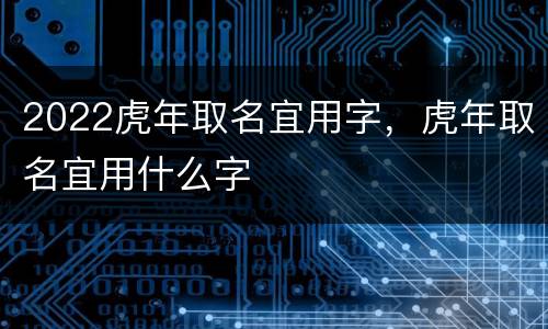 2022虎年取名宜用字，虎年取名宜用什么字