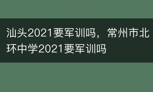 汕头2021要军训吗，常州市北环中学2021要军训吗