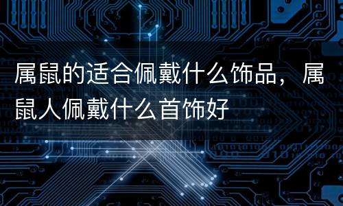 属鼠的适合佩戴什么饰品，属鼠人佩戴什么首饰好