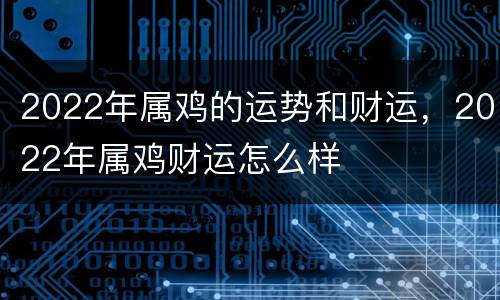 2022年属鸡的运势和财运，2022年属鸡财运怎么样