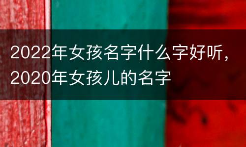 2022年女孩名字什么字好听，2020年女孩儿的名字